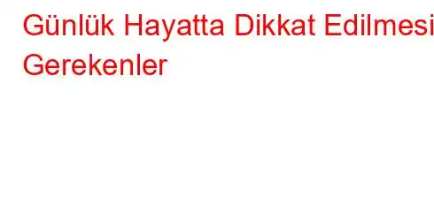 Günlük Hayatta Dikkat Edilmesi Gerekenler