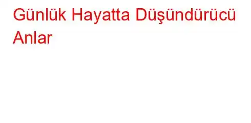 Günlük Hayatta Düşündürücü Anlar