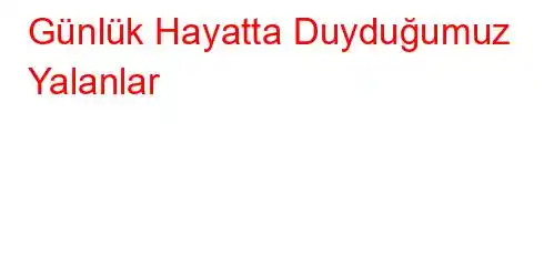 Günlük Hayatta Duyduğumuz Yalanlar