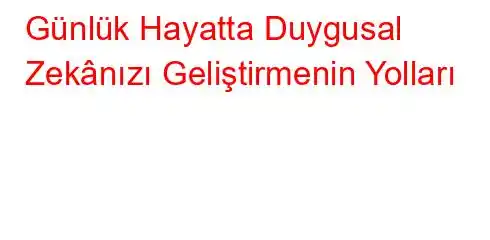 Günlük Hayatta Duygusal Zekânızı Geliştirmenin Yolları