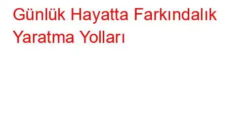 Günlük Hayatta Farkındalık Yaratma Yolları