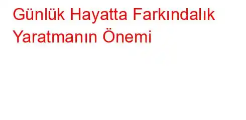 Günlük Hayatta Farkındalık Yaratmanın Önemi