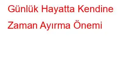 Günlük Hayatta Kendine Zaman Ayırma Önemi