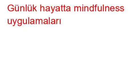 Günlük hayatta mindfulness uygulamaları