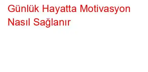 Günlük Hayatta Motivasyon Nasıl Sağlanır