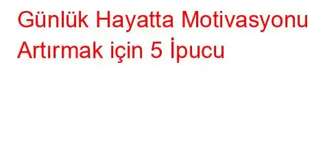 Günlük Hayatta Motivasyonu Artırmak için 5 İpucu