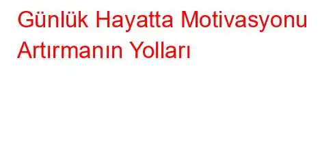 Günlük Hayatta Motivasyonu Artırmanın Yolları