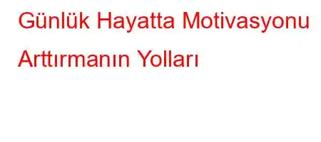 Günlük Hayatta Motivasyonu Arttırmanın Yolları