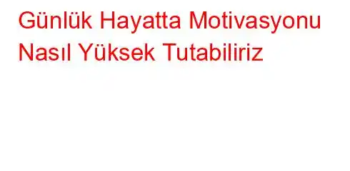 Günlük Hayatta Motivasyonu Nasıl Yüksek Tutabiliriz