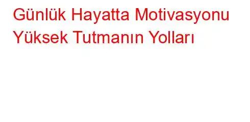 Günlük Hayatta Motivasyonu Yüksek Tutmanın Yolları