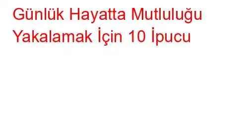 Günlük Hayatta Mutluluğu Yakalamak İçin 10 İpucu