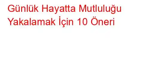 Günlük Hayatta Mutluluğu Yakalamak İçin 10 Öneri