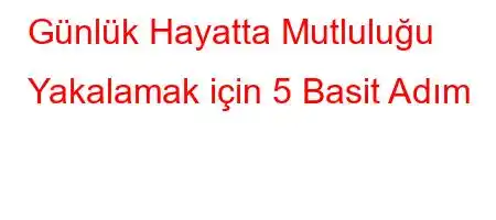 Günlük Hayatta Mutluluğu Yakalamak için 5 Basit Adım