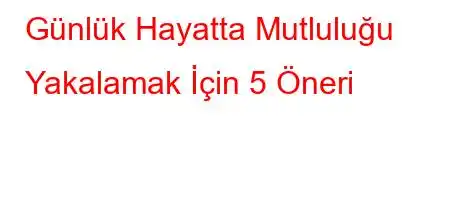 Günlük Hayatta Mutluluğu Yakalamak İçin 5 Öneri