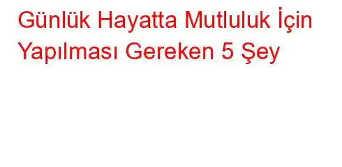 Günlük Hayatta Mutluluk İçin Yapılması Gereken 5 Şey