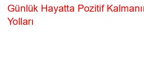 Günlük Hayatta Pozitif Kalmanın Yolları