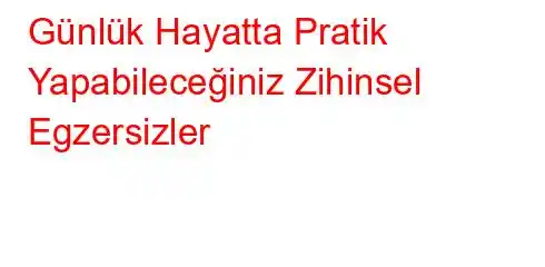 Günlük Hayatta Pratik Yapabileceğiniz Zihinsel Egzersizler