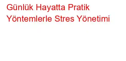 Günlük Hayatta Pratik Yöntemlerle Stres Yönetimi