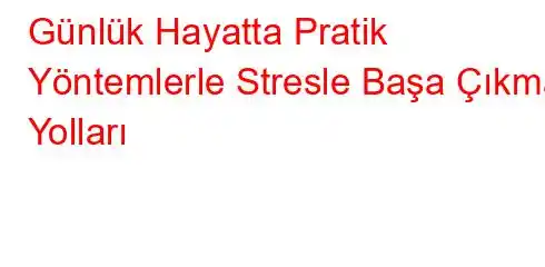 Günlük Hayatta Pratik Yöntemlerle Stresle Başa Çıkma Yolları