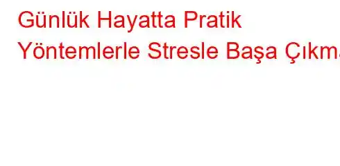 Günlük Hayatta Pratik Yöntemlerle Stresle Başa Çıkma