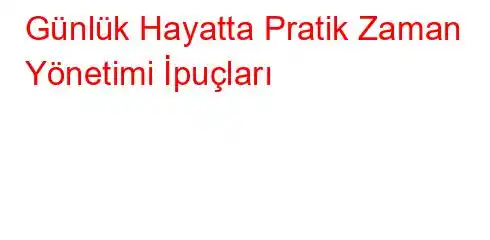 Günlük Hayatta Pratik Zaman Yönetimi İpuçları