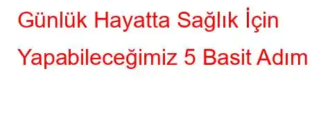 Günlük Hayatta Sağlık İçin Yapabileceğimiz 5 Basit Adım