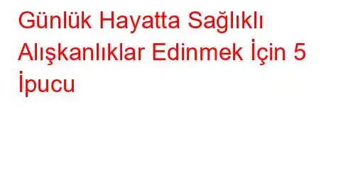 Günlük Hayatta Sağlıklı Alışkanlıklar Edinmek İçin 5 İpucu