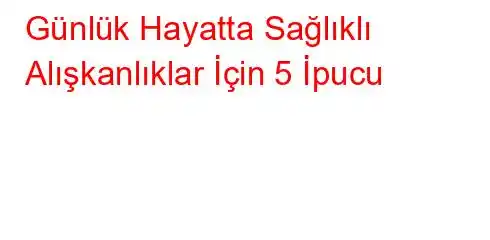  Günlük Hayatta Sağlıklı Alışkanlıklar İçin 5 İpucu