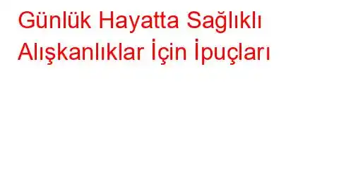 Günlük Hayatta Sağlıklı Alışkanlıklar İçin İpuçları