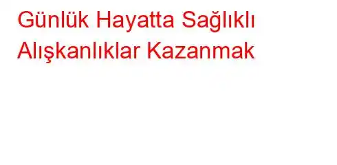 Günlük Hayatta Sağlıklı Alışkanlıklar Kazanmak