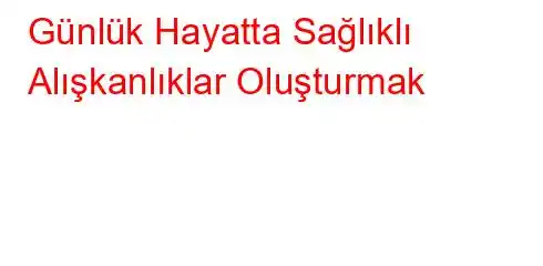 Günlük Hayatta Sağlıklı Alışkanlıklar Oluşturmak