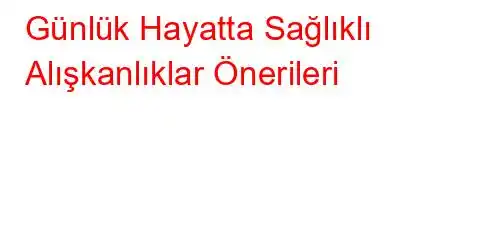 Günlük Hayatta Sağlıklı Alışkanlıklar Önerileri