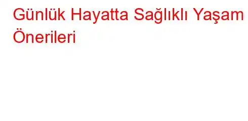 Günlük Hayatta Sağlıklı Yaşam Önerileri