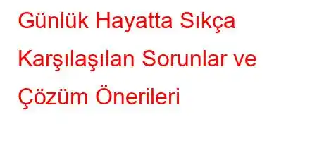 Günlük Hayatta Sıkça Karşılaşılan Sorunlar ve Çözüm Önerileri