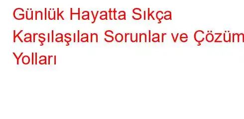 Günlük Hayatta Sıkça Karşılaşılan Sorunlar ve Çözüm Yolları