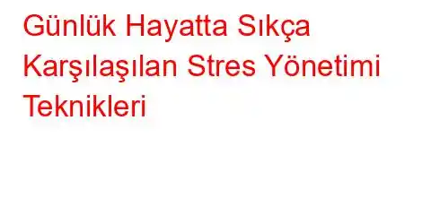 Günlük Hayatta Sıkça Karşılaşılan Stres Yönetimi Teknikleri