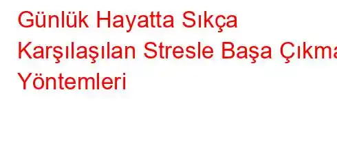 Günlük Hayatta Sıkça Karşılaşılan Stresle Başa Çıkma Yöntemleri