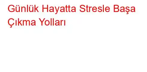 Günlük Hayatta Stresle Başa Çıkma Yolları