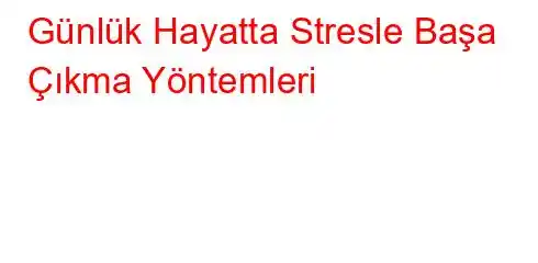 Günlük Hayatta Stresle Başa Çıkma Yöntemleri