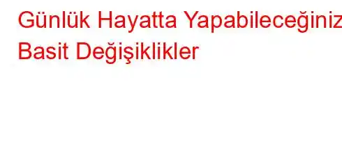 Günlük Hayatta Yapabileceğiniz Basit Değişiklikler