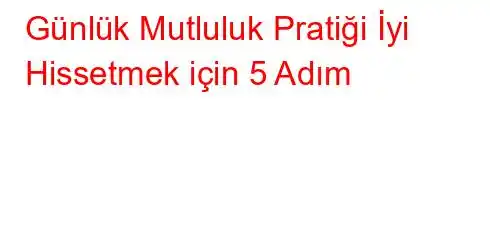 Günlük Mutluluk Pratiği İyi Hissetmek için 5 Adım