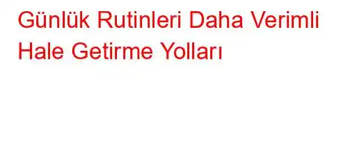 Günlük Rutinleri Daha Verimli Hale Getirme Yolları