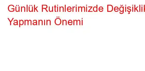 Günlük Rutinlerimizde Değişiklik Yapmanın Önemi