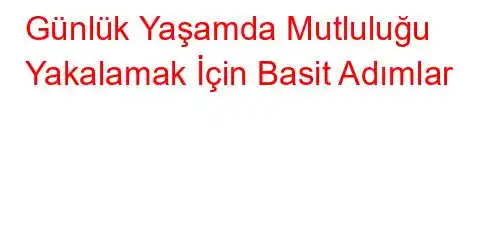 Günlük Yaşamda Mutluluğu Yakalamak İçin Basit Adımlar