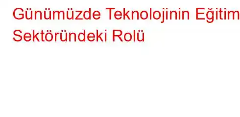  Günümüzde Teknolojinin Eğitim Sektöründeki Rolü