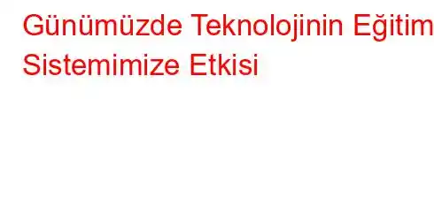 Günümüzde Teknolojinin Eğitim Sistemimize Etkisi