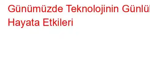  Günümüzde Teknolojinin Günlük Hayata Etkileri