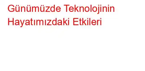 Günümüzde Teknolojinin Hayatımızdaki Etkileri