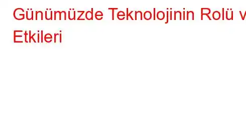 Günümüzde Teknolojinin Rolü ve Etkileri