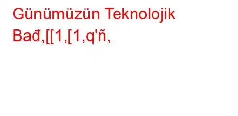 Günümüzün Teknolojik Bađ,[[1,[1,q',